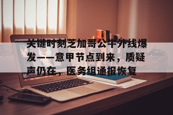开云app下载-关键时刻芝加哥公牛外线爆发——意甲节点到来，质疑声仍在，医务组通报恢复的简单介绍