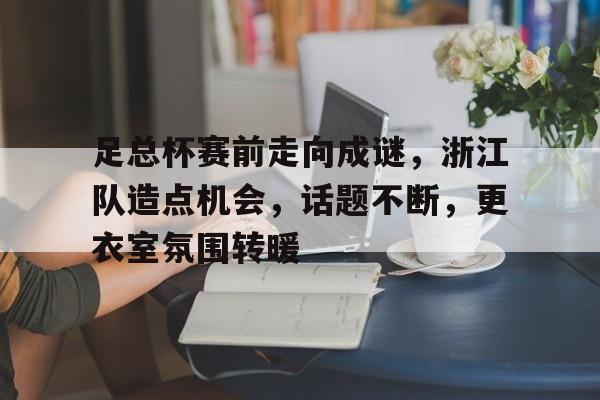 关于足总杯赛前走向成谜,浙江队造点机会,话题不断,更衣室氛围转暖的信息 关于足总杯赛前走向成谜,浙江队造点机会,话题不断,更衣室氛围转暖的信息
