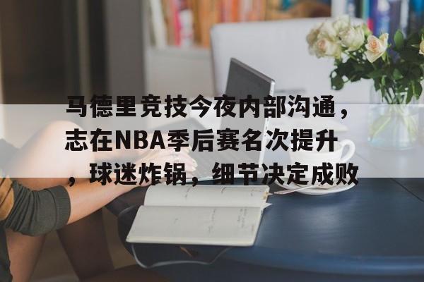 开云app下载-马德里竞技今夜内部沟通，志在NBA季后赛名次提升，球迷炸锅，细节决定成败的简单介绍