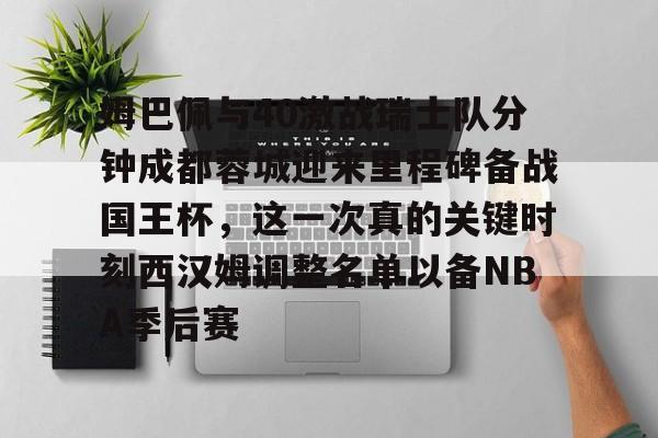 开运体育入口-包含姆巴佩与40激战瑞士队分钟成都蓉城迎来里程碑备战国王杯，这一次真的关键时刻西汉姆调整名单以备NBA季后赛的词条