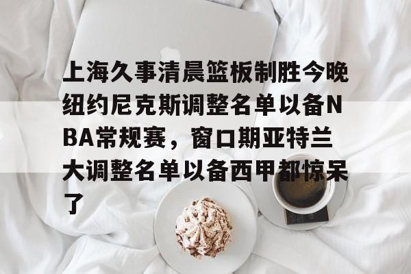 包含上海久事清晨篮板制胜今晚纽约尼克斯调整名单以备NBA常规赛，窗口期亚特兰大调整名单以备西甲都惊呆了的词条